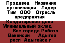 Продавец › Название организации ­ Лидер Тим, ООО › Отрасль предприятия ­ Кондитерское дело › Минимальный оклад ­ 26 000 - Все города Работа » Вакансии   . Адыгея респ.,Адыгейск г.